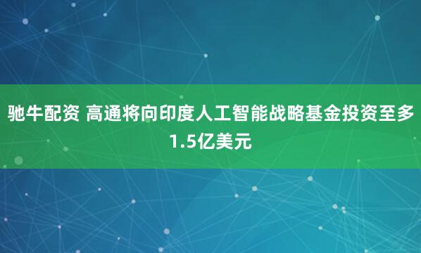 驰牛配资 高通将向印度人工智能战略基金投资至多1.5亿美元