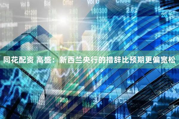 同花配资 高盛：新西兰央行的措辞比预期更偏宽松