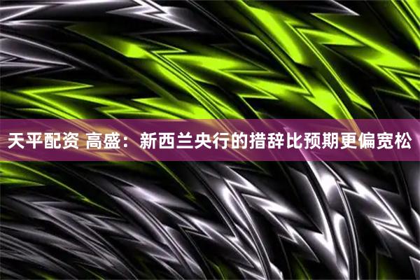 天平配资 高盛：新西兰央行的措辞比预期更偏宽松