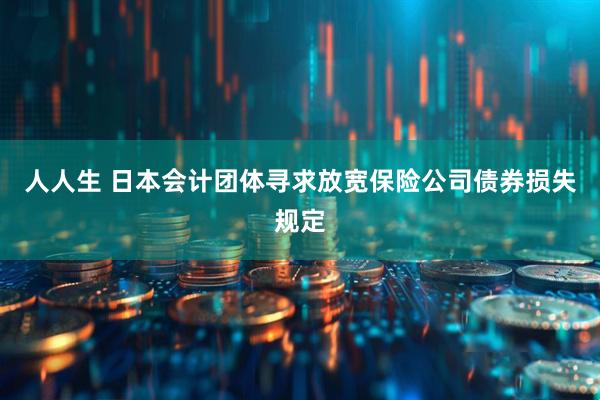 人人生 日本会计团体寻求放宽保险公司债券损失规定