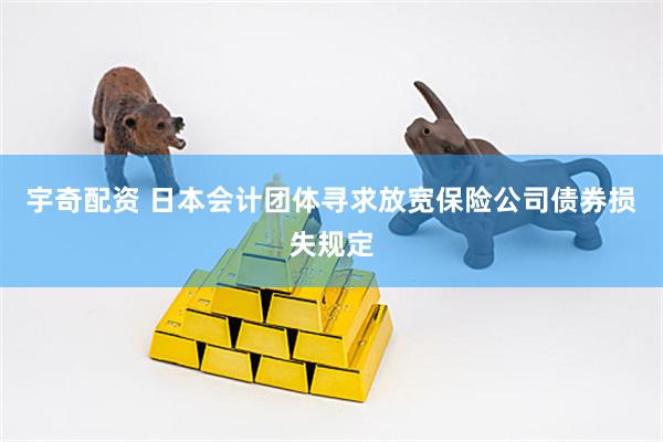 宇奇配资 日本会计团体寻求放宽保险公司债券损失规定