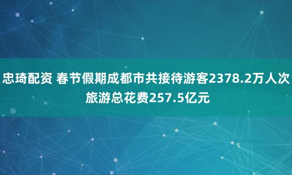 忠琦配资 春节假期成都市共接待游客2378.2万人次 旅游总花费257.5亿元