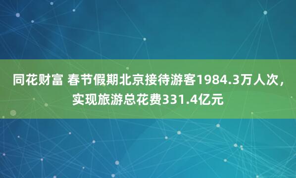 同花财富 春节假期北京接待游客1984.3万人次，实现旅游总花费331.4亿元