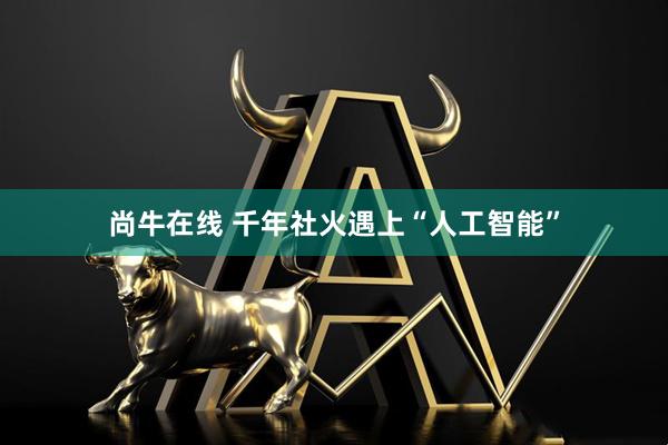 尚牛在线 千年社火遇上“人工智能”