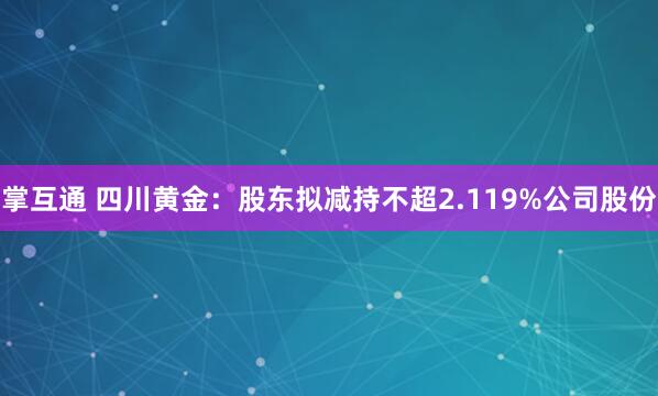 掌互通 四川黄金：股东拟减持不超2.119%公司股份