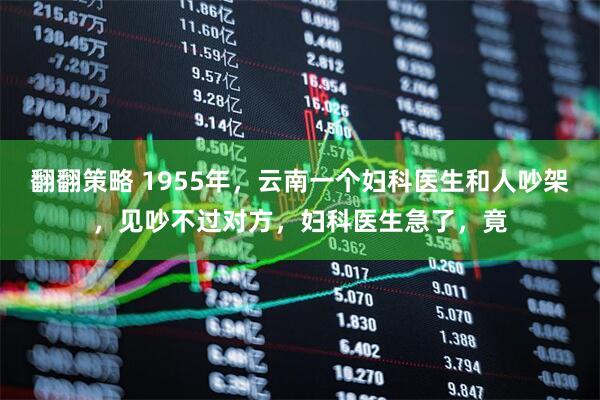 翻翻策略 1955年，云南一个妇科医生和人吵架，见吵不过对方，妇科医生急了，竟