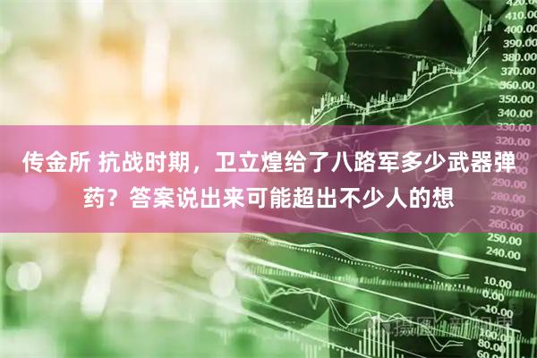 传金所 抗战时期，卫立煌给了八路军多少武器弹药？答案说出来可能超出不少人的想