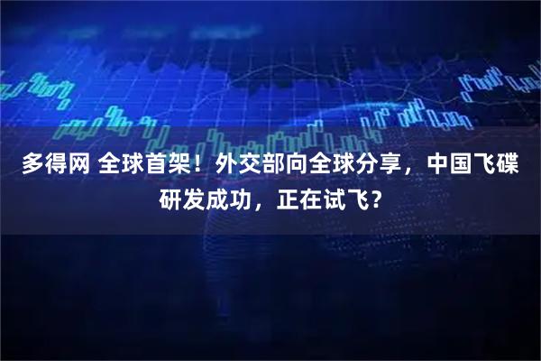 多得网 全球首架！外交部向全球分享，中国飞碟研发成功，正在试飞？
