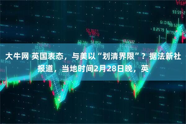 大牛网 英国表态，与美以“划清界限”？据法新社报道，当地时间2月28日晚，英