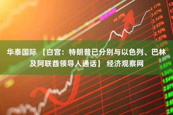 华泰国际 【白宫：特朗普已分别与以色列、巴林及阿联酋领导人通话】 经济观察网