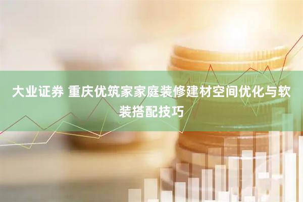 大业证券 重庆优筑家家庭装修建材空间优化与软装搭配技巧