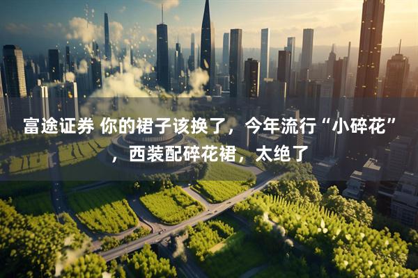 富途证券 你的裙子该换了，今年流行“小碎花”，西装配碎花裙，太绝了