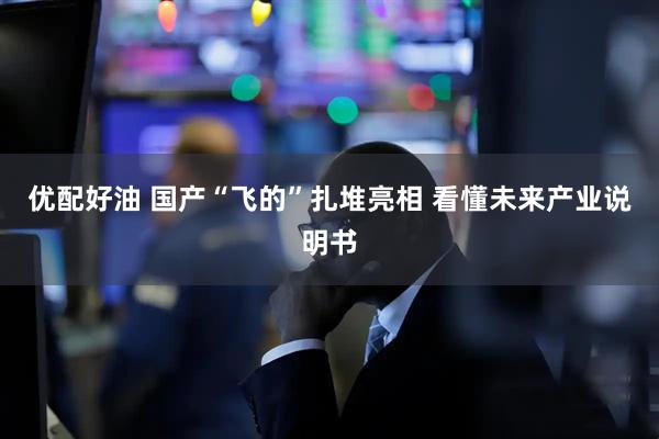 优配好油 国产“飞的”扎堆亮相 看懂未来产业说明书