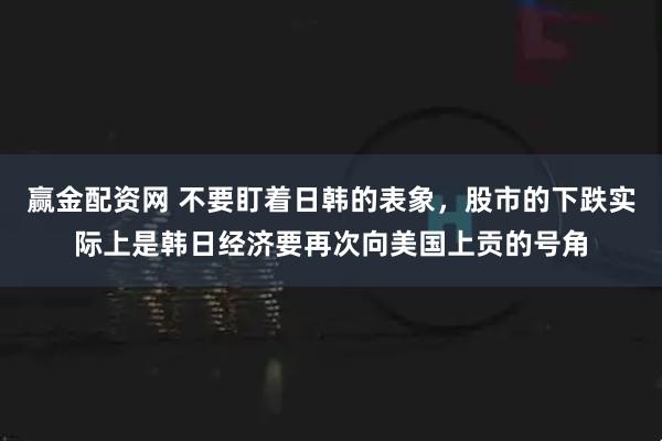 赢金配资网 不要盯着日韩的表象，股市的下跌实际上是韩日经济要再次向美国上贡的号角