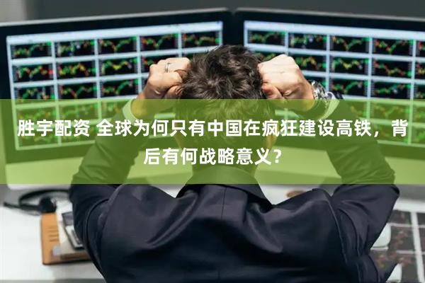 胜宇配资 全球为何只有中国在疯狂建设高铁，背后有何战略意义？