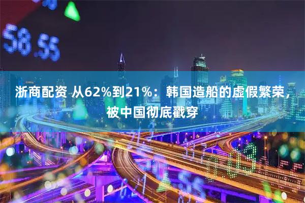浙商配资 从62%到21%：韩国造船的虚假繁荣，被中国彻底戳穿