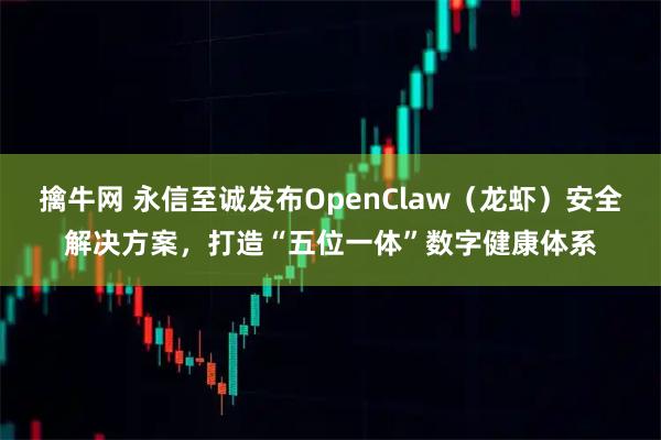 擒牛网 永信至诚发布OpenClaw（龙虾）安全解决方案，打造“五位一体”数字健康体系