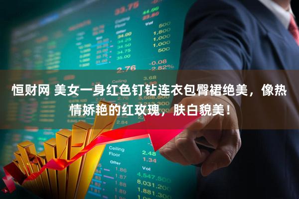 恒财网 美女一身红色钉钻连衣包臀裙绝美，像热情娇艳的红玫瑰，肤白貌美！
