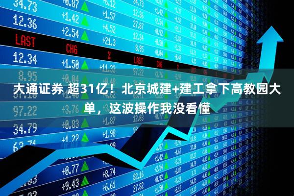 大通证券 超31亿！北京城建+建工拿下高教园大单，这波操作我没看懂