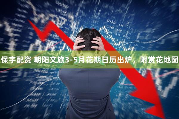 保宇配资 朝阳文旅3-5月花期日历出炉，附赏花地图