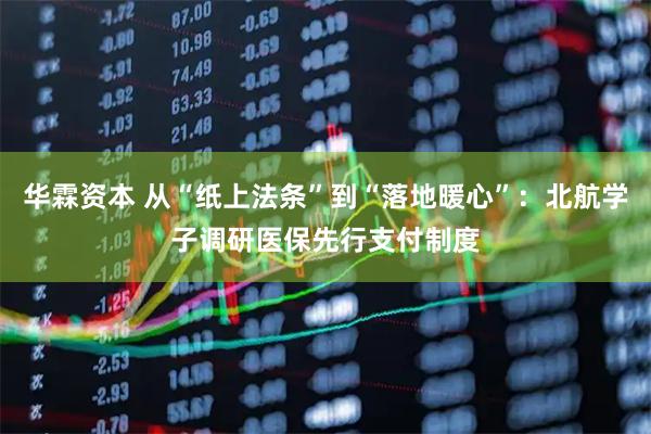 华霖资本 从“纸上法条”到“落地暖心”：北航学子调研医保先行支付制度