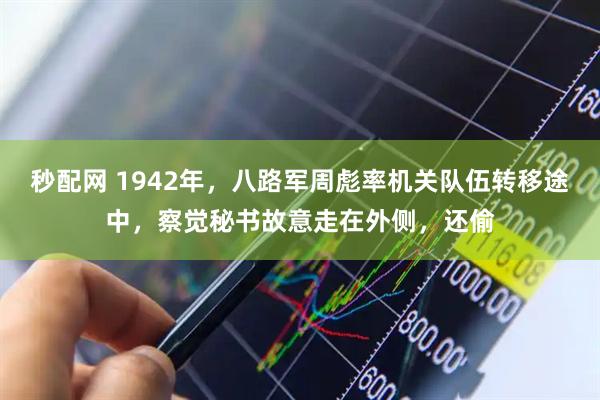 秒配网 1942年，八路军周彪率机关队伍转移途中，察觉秘书故意走在外侧，还偷