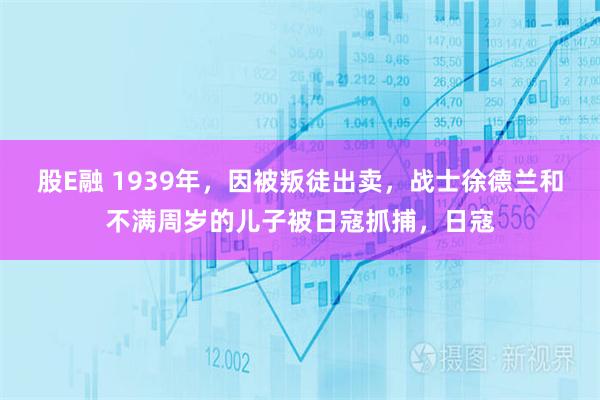 股E融 1939年，因被叛徒出卖，战士徐德兰和不满周岁的儿子被日寇抓捕，日寇