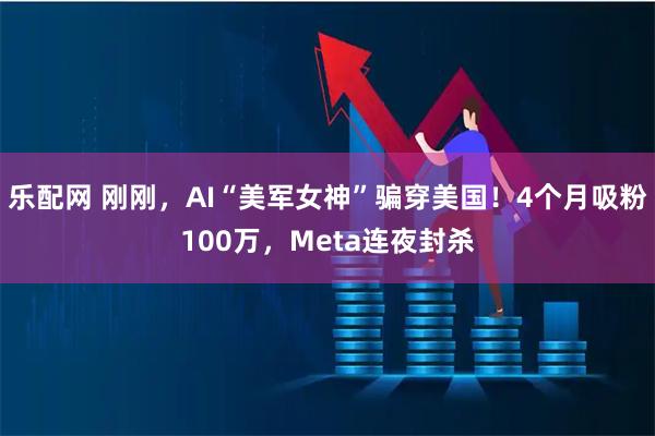 乐配网 刚刚，AI“美军女神”骗穿美国！4个月吸粉100万，Meta连夜封杀
