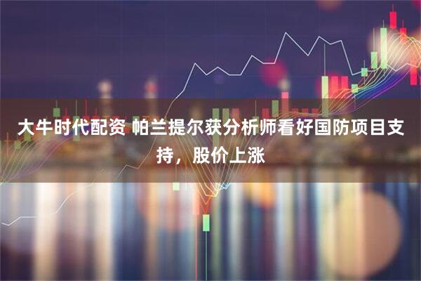 大牛时代配资 帕兰提尔获分析师看好国防项目支持，股价上涨