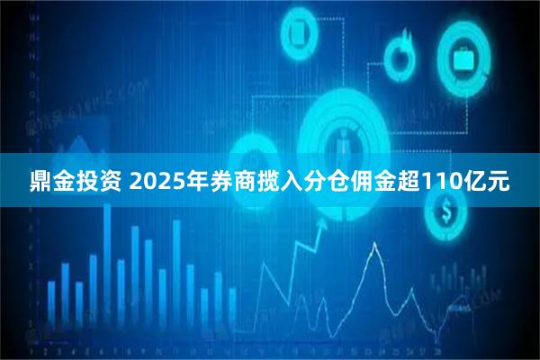 鼎金投资 2025年券商揽入分仓佣金超110亿元