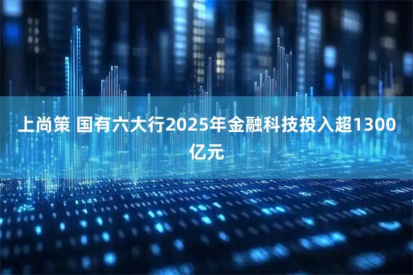 上尚策 国有六大行2025年金融科技投入超1300亿元
