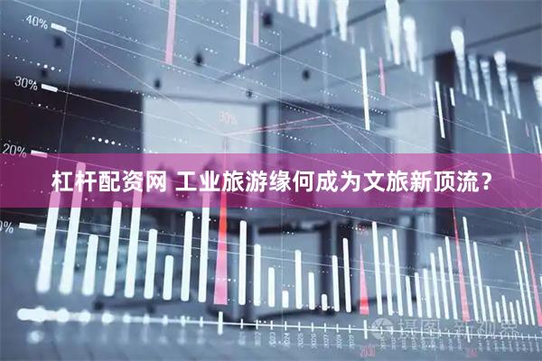 杠杆配资网 工业旅游缘何成为文旅新顶流？