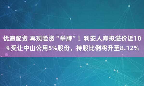 优速配资 再现险资“举牌”！利安人寿拟溢价近10%受让中山公用5%股份，持股比例将升至8.12%