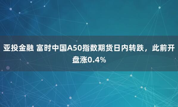 亚投金融 富时中国A50指数期货日内转跌，此前开盘涨0.4%