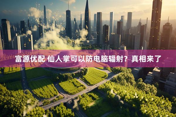 富源优配 仙人掌可以防电脑辐射?真相来了