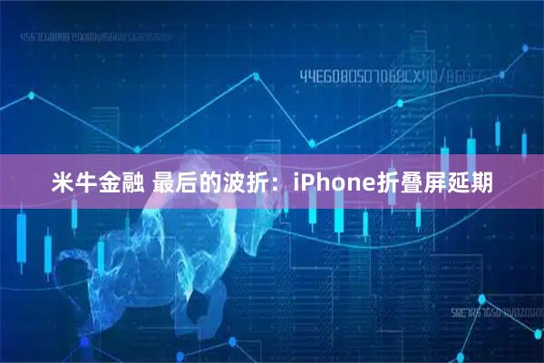 米牛金融 最后的波折:iPhone折叠屏延期