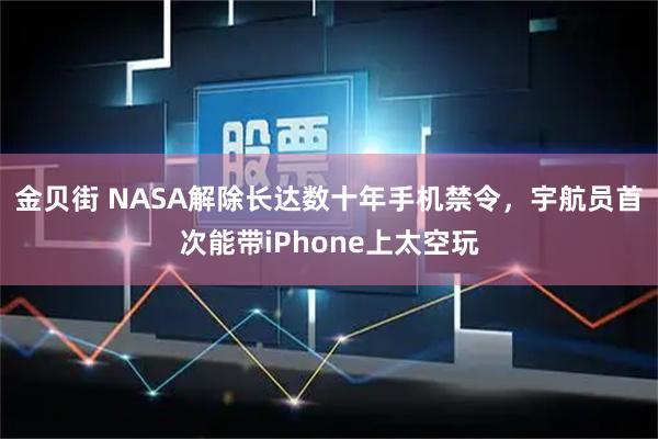金贝街 NASA解除长达数十年手机禁令,宇航员首次能带iPhone上太空玩