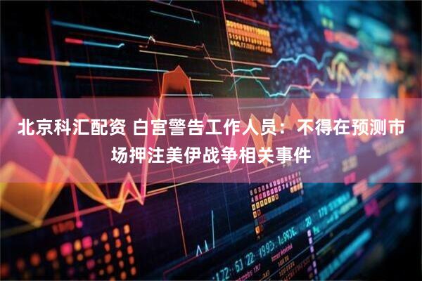 北京科汇配资 白宫警告工作人员：不得在预测市场押注美伊战争相关事件