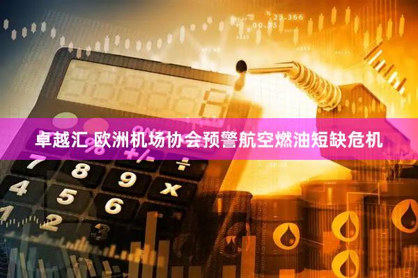 卓越汇 欧洲机场协会预警航空燃油短缺危机