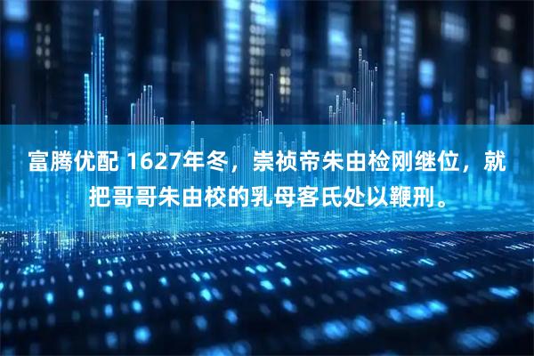 富腾优配 1627年冬，崇祯帝朱由检刚继位，就把哥哥朱由校的乳母客氏处以鞭刑。
