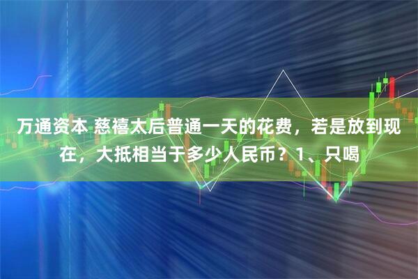 万通资本 慈禧太后普通一天的花费，若是放到现在，大抵相当于多少人民币？1、只喝
