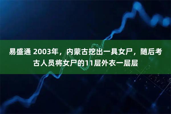 易盛通 2003年,内蒙古挖出一具女尸,随后考古人员将女尸的11层外衣一层层