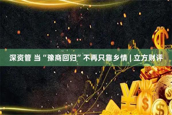 深资管 当“豫商回归”不再只靠乡情 | 立方财评