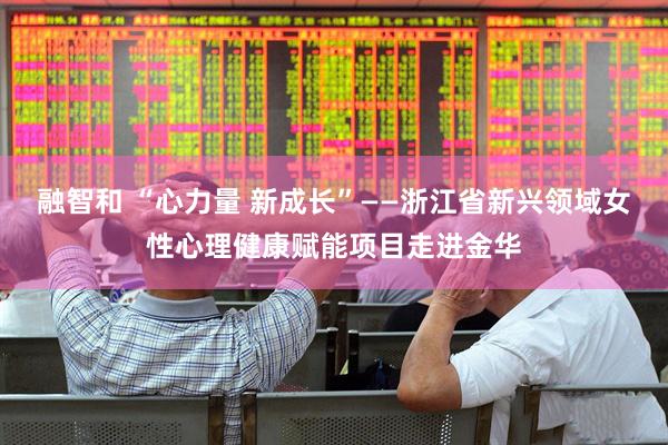 融智和 “心力量 新成长”——浙江省新兴领域女性心理健康赋能项目走进金华
