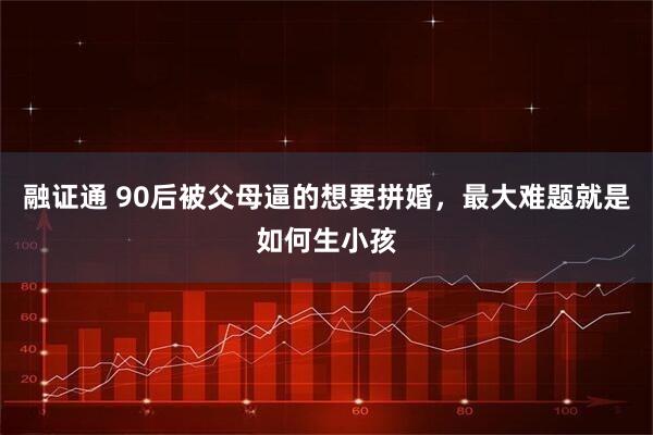 融证通 90后被父母逼的想要拼婚，最大难题就是如何生小孩