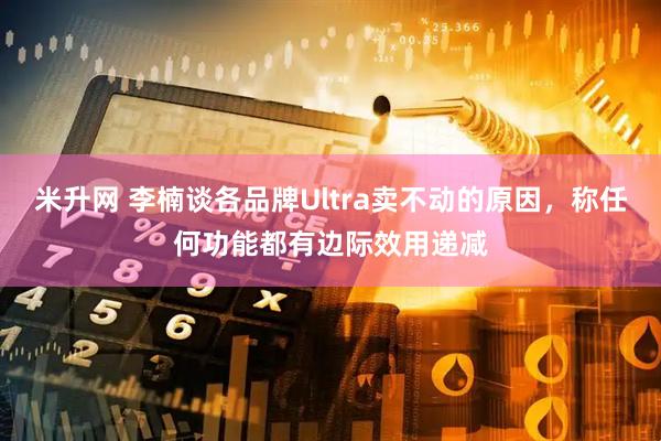米升网 李楠谈各品牌Ultra卖不动的原因，称任何功能都有边际效用递减