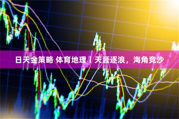 日天金策略 体育地理丨天涯逐浪,海角竞沙
