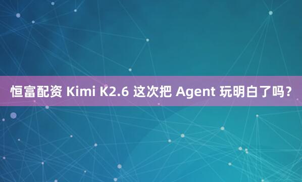 恒富配资 Kimi K2.6 这次把 Agent 玩明白了吗？