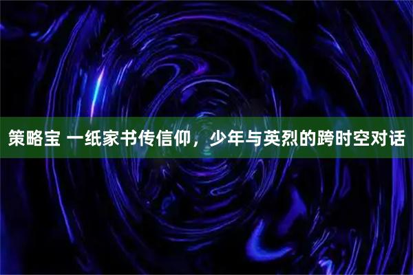 策略宝 一纸家书传信仰,少年与英烈的跨时空对话