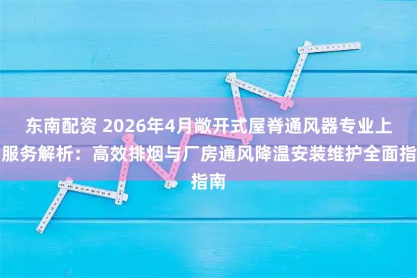 东南配资 2026年4月敞开式屋脊通风器专业上门服务解析:高效排烟与厂房通风降温安装维护全面指南